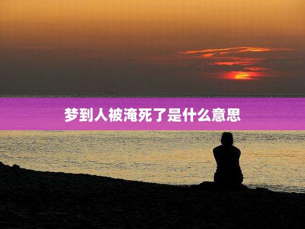 梦到人被淹死了是什么意思