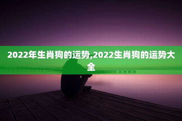 2022年生肖狗的运势,2022生肖狗的运势大全