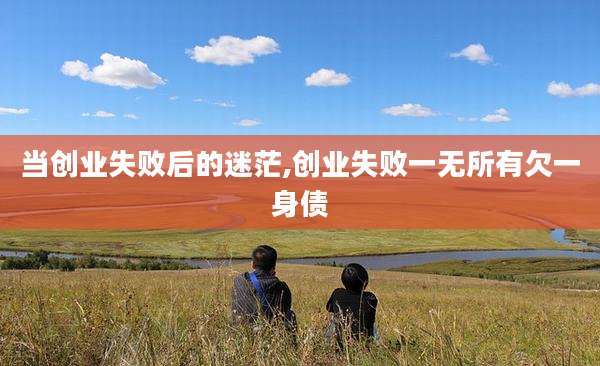 当创业失败后的迷茫,创业失败一无所有欠一身债