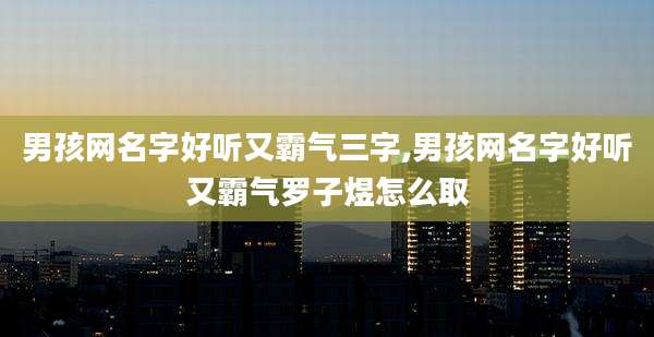 男孩网名字好听又霸气三字,男孩网名字好听又霸气罗子煜怎么取