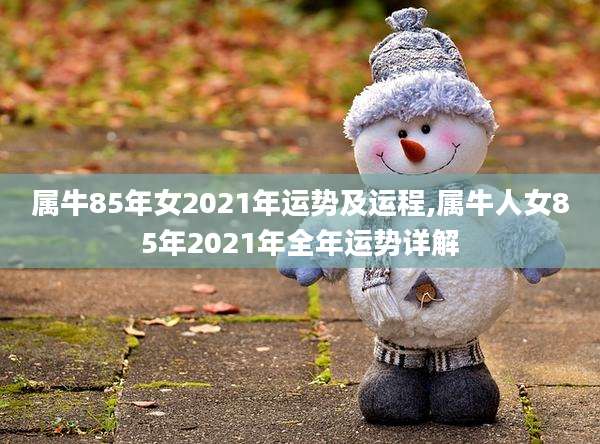 属牛85年女2021年运势及运程,属牛人女85年2021年全年运势详解