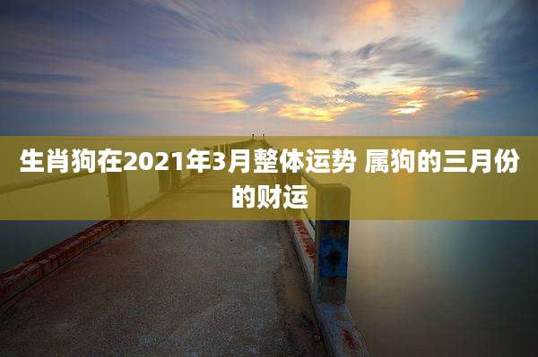 生肖狗在2021年3月整体运势 属狗的三月份的财运