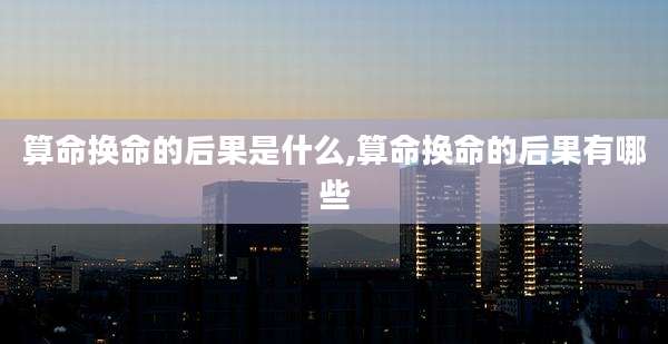 算命换命的后果是什么,算命换命的后果有哪些
