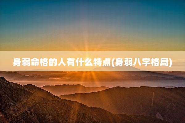 身弱命格的人有什么特点(身弱八字格局)