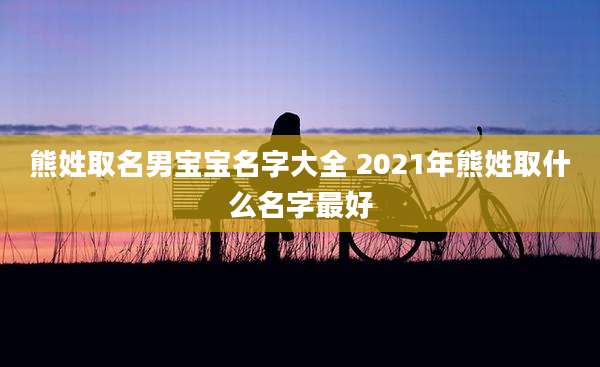 熊姓取名男宝宝名字大全 2021年熊姓取什么名字最好