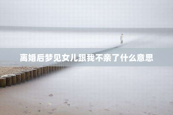 离婚后梦见女儿跟我不亲了什么意思