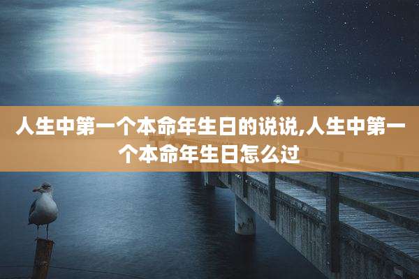 人生中第一个本命年生日的说说,人生中第一个本命年生日怎么过