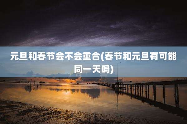 元旦和春节会不会重合(春节和元旦有可能同一天吗)