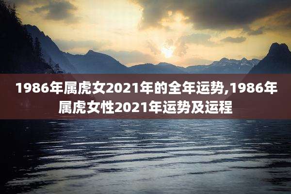 1986年属虎女2021年的全年运势,1986年属虎女性2021年运势及运程