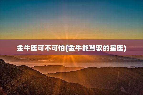 金牛座可不可怕(金牛能驾驭的星座)