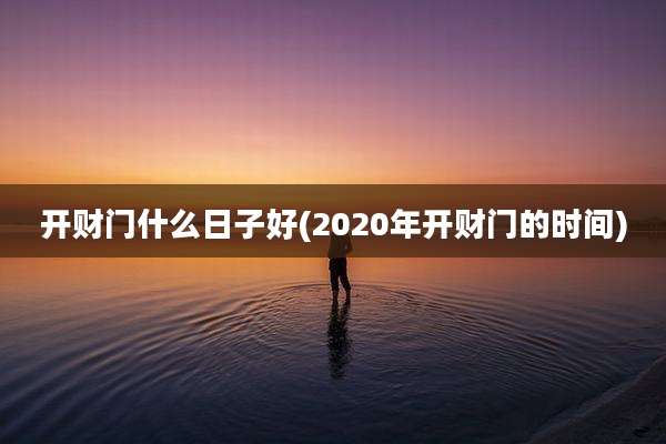 开财门什么日子好(2020年开财门的时间)