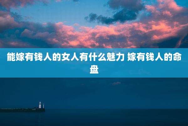 能嫁有钱人的女人有什么魅力 嫁有钱人的命盘