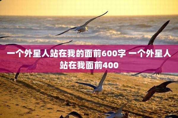 一个外星人站在我的面前600字 一个外星人站在我面前400