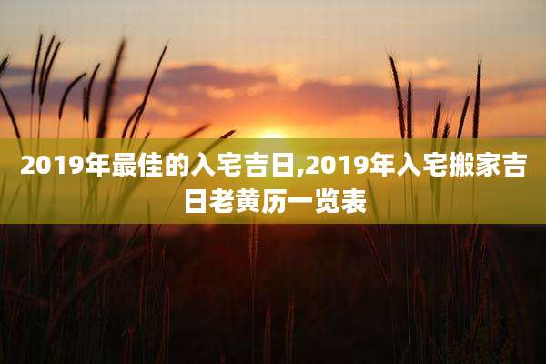 2019年最佳的入宅吉日,2019年入宅搬家吉日老黄历一览表