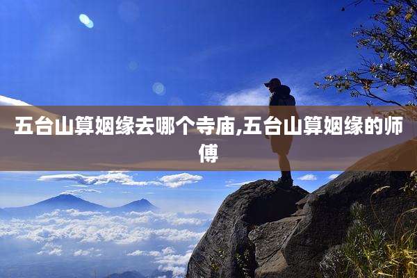 五台山算姻缘去哪个寺庙,五台山算姻缘的师傅