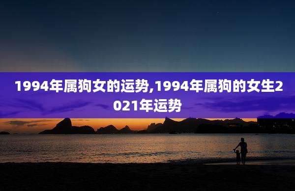 1994年属狗女的运势,1994年属狗的女生2021年运势
