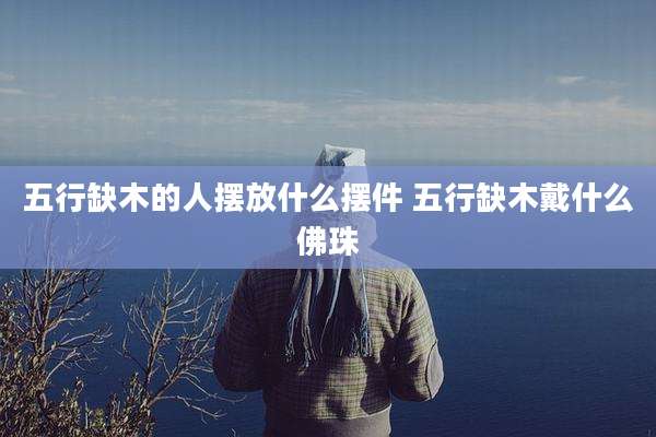 五行缺木的人摆放什么摆件 五行缺木戴什么佛珠