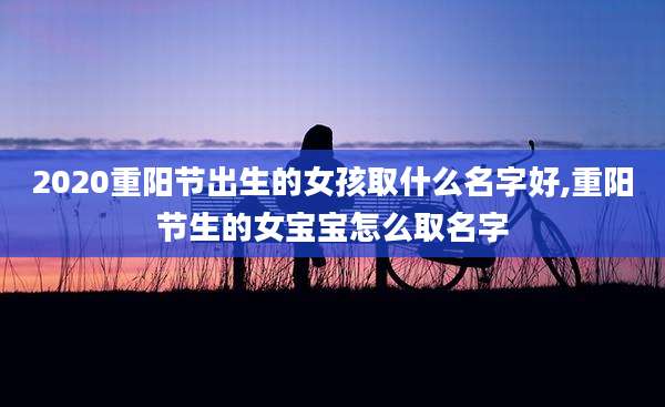 2020重阳节出生的女孩取什么名字好,重阳节生的女宝宝怎么取名字
