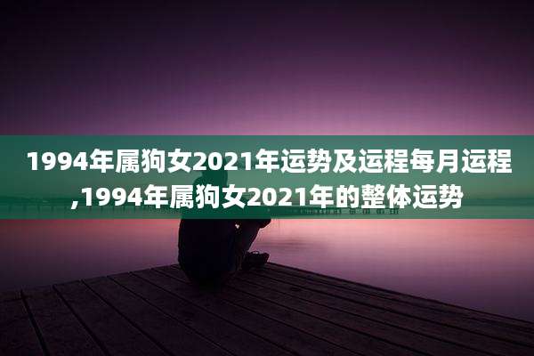 1994年属狗女2021年运势及运程每月运程,1994年属狗女2021年的整体运势