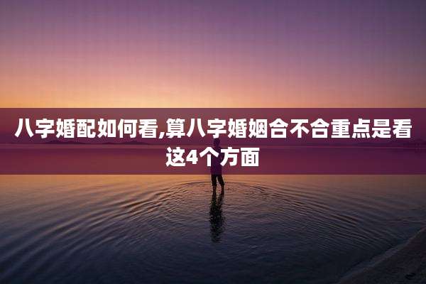 八字婚配如何看,算八字婚姻合不合重点是看这4个方面