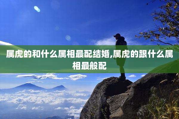 属虎的和什么属相最配结婚,属虎的跟什么属相最般配