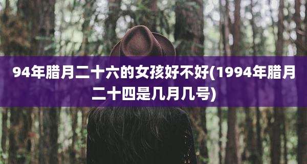 94年腊月二十六的女孩好不好(1994年腊月二十四是几月几号)