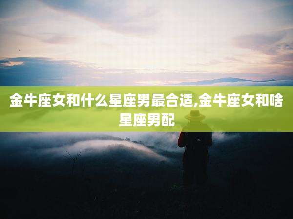 金牛座女和什么星座男最合适,金牛座女和啥星座男配
