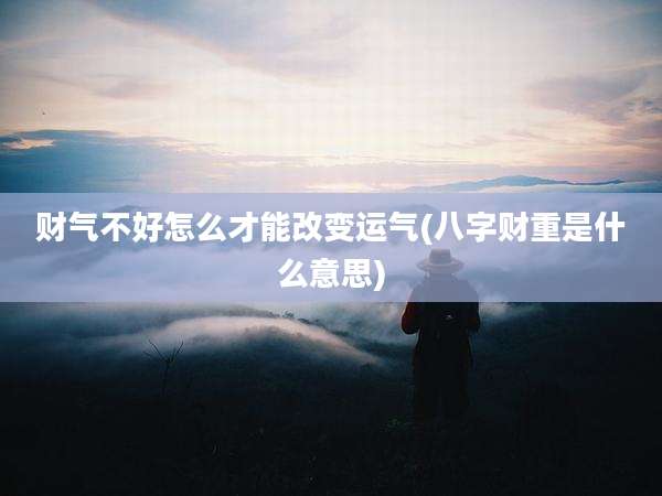 财气不好怎么才能改变运气(八字财重是什么意思)