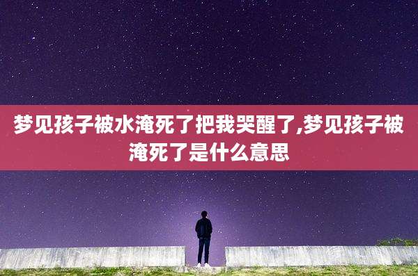 梦见孩子被水淹死了把我哭醒了,梦见孩子被淹死了是什么意思