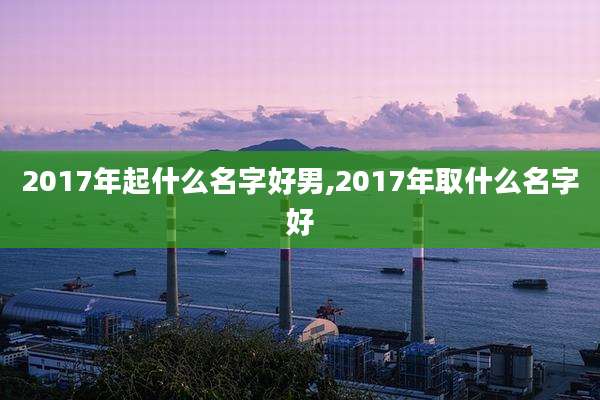 2017年起什么名字好男,2017年取什么名字好