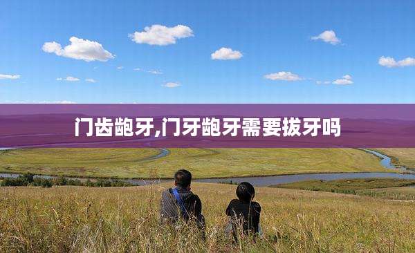 门齿龅牙,门牙龅牙需要拔牙吗