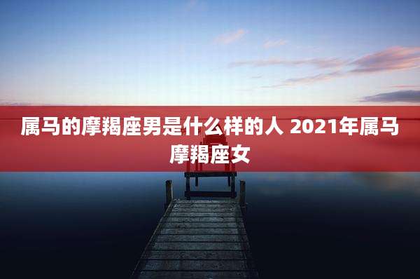 属马的摩羯座男是什么样的人 2021年属马摩羯座女