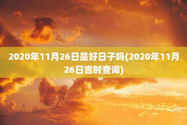 2020年11月26日是好日子吗(2020年11月26日吉时查询)