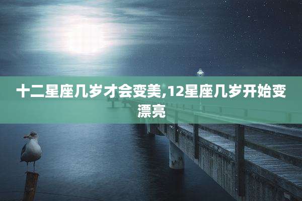 十二星座几岁才会变美,12星座几岁开始变漂亮