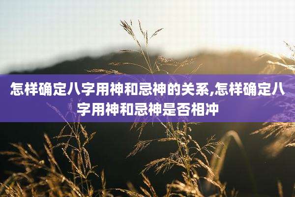 怎样确定八字用神和忌神的关系,怎样确定八字用神和忌神是否相冲