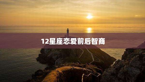 12星座恋爱前后智商