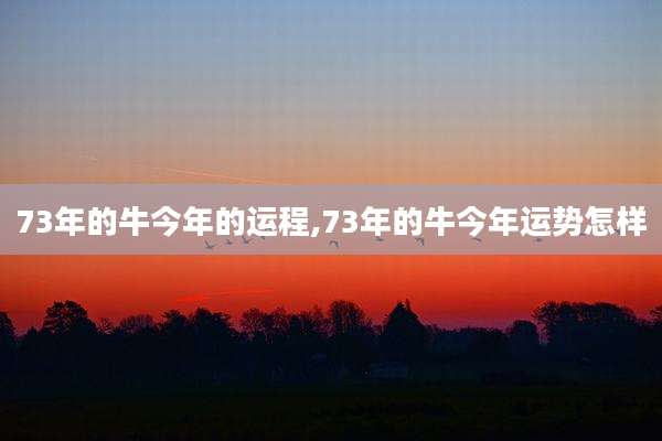 73年的牛今年的运程,73年的牛今年运势怎样