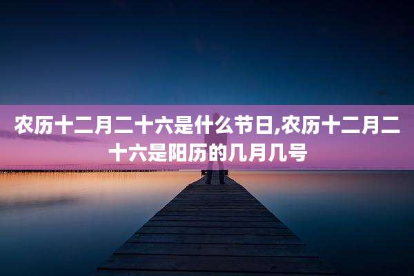 农历十二月二十六是什么节日,农历十二月二十六是阳历的几月几号
