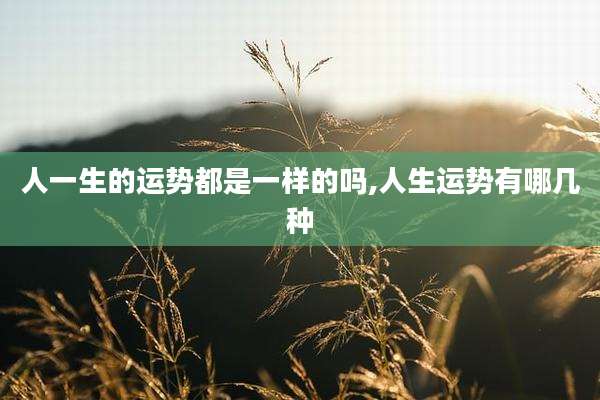 人一生的运势都是一样的吗,人生运势有哪几种