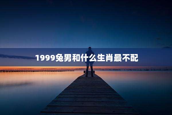 1999兔男和什么生肖最不配