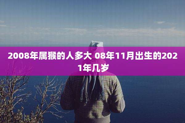 2008年属猴的人多大 08年11月出生的2021年几岁