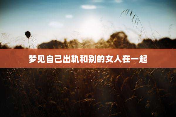 梦见自己出轨和别的女人在一起