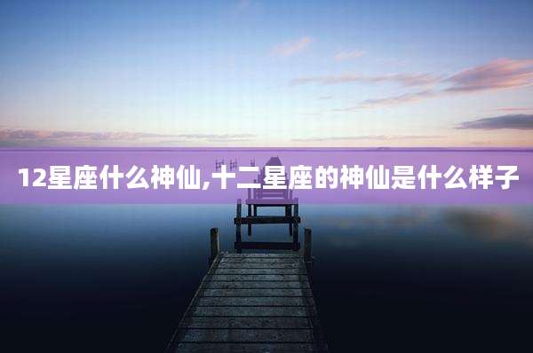 12星座什么神仙,十二星座的神仙是什么样子