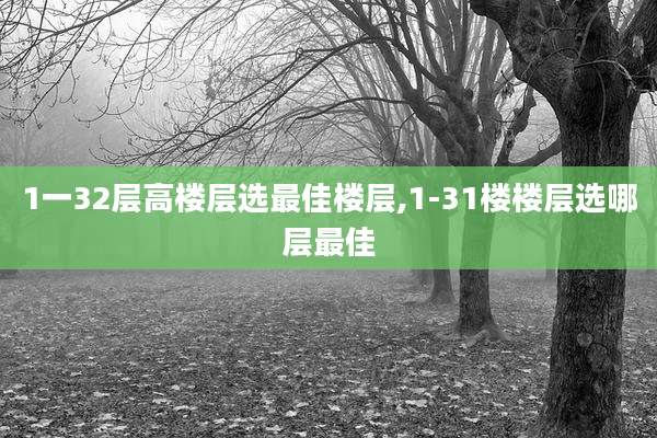 1一32层高楼层选最佳楼层,1-31楼楼层选哪层最佳