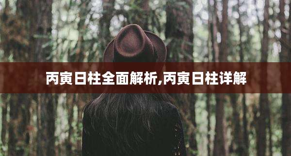 丙寅日柱全面解析,丙寅日柱详解