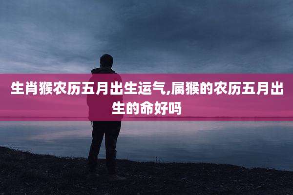 生肖猴农历五月出生运气,属猴的农历五月出生的命好吗