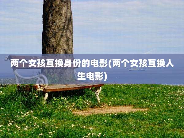 两个女孩互换身份的电影(两个女孩互换人生电影)