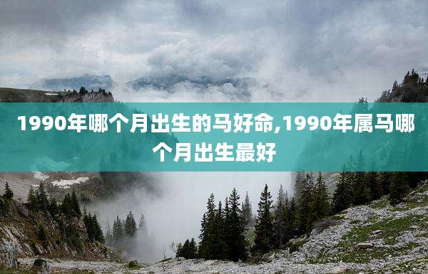 1990年哪个月出生的马好命,1990年属马哪个月出生最好