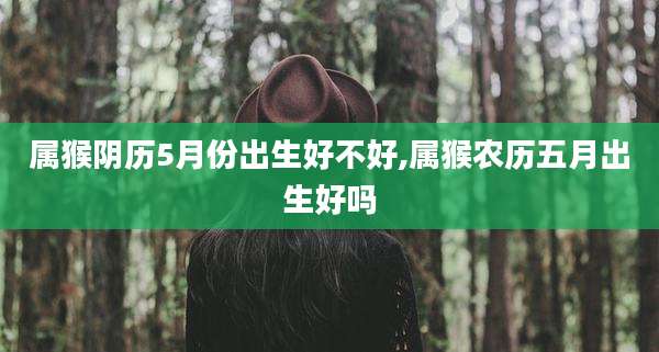 属猴阴历5月份出生好不好,属猴农历五月出生好吗