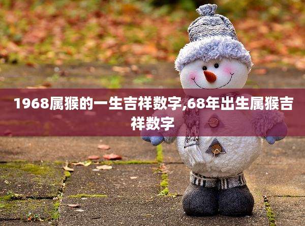 1968属猴的一生吉祥数字,68年出生属猴吉祥数字